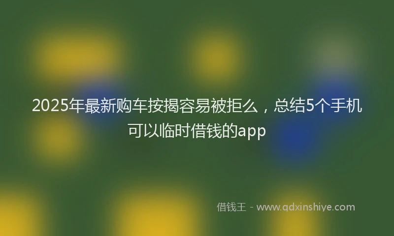 2025年最新购车按揭容易被拒么，总结5个手机可以临时借钱的app