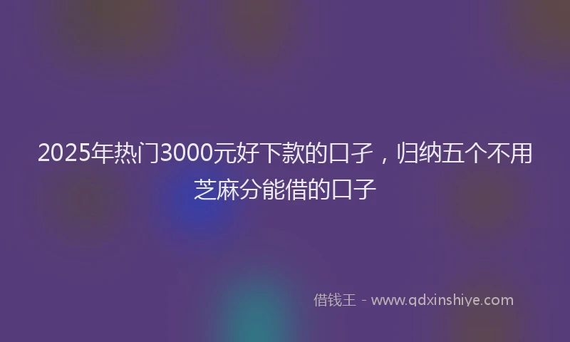2025年热门3000元好下款的口孑，归纳五个不用芝麻分能借的口子