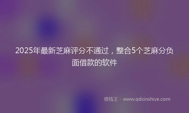 2025年最新芝麻评分不通过，整合5个芝麻分负面借款的软件
