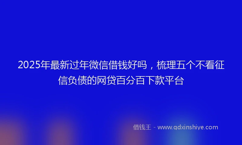 2025年最新过年微信借钱好吗，梳理五个不看征信负债的网贷百分百下款平台