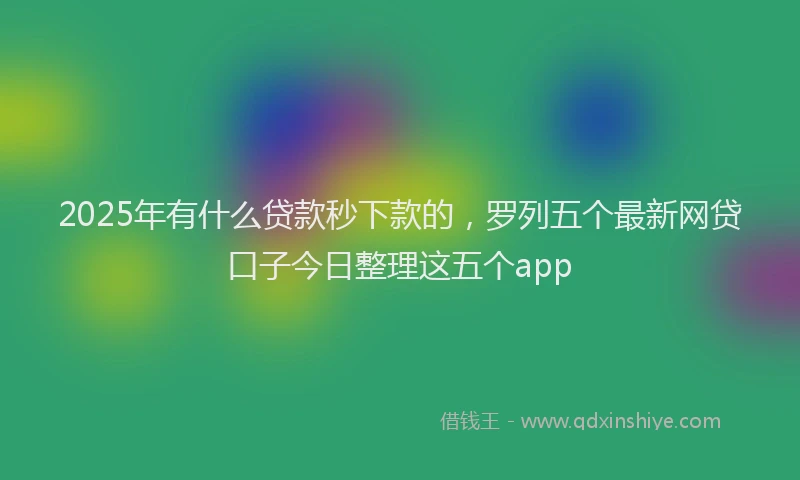 2025年有什么贷款秒下款的，罗列五个最新网贷口子今日整理这五个app