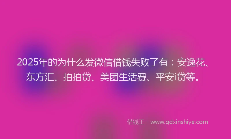 2025年的为什么发微信借钱失败了有：安逸花、东方汇、拍拍贷、美团生活费、平安i贷等。