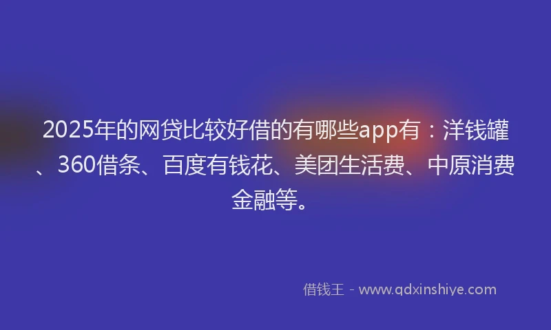 2025年的网贷比较好借的有哪些app有：洋钱罐、360借条、百度有钱花、美团生活费、中原消费金融等。
