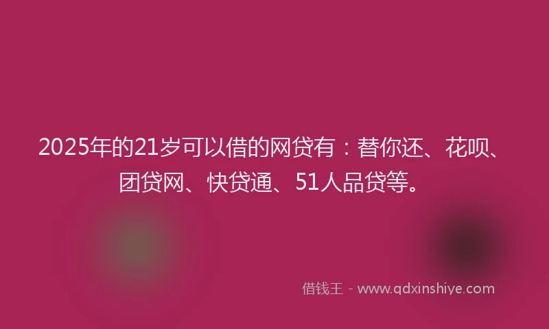 2025年的21岁可以借的网贷有：替你还、花呗、团贷网、快贷通、51人品贷等。