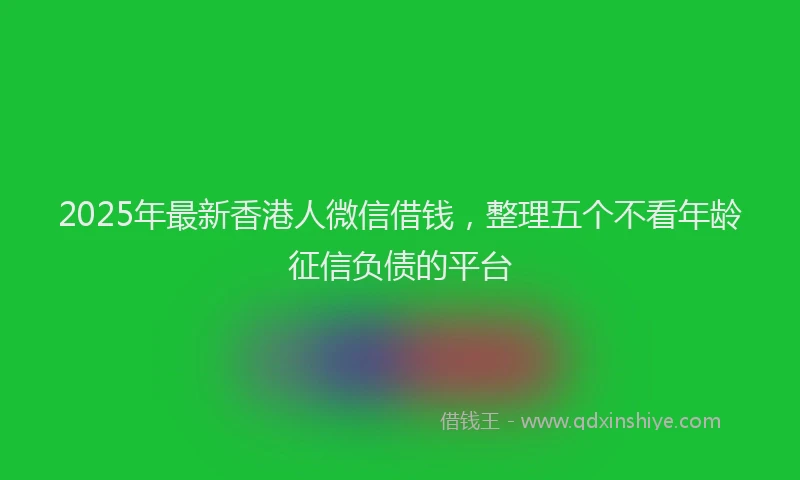 2025年最新香港人微信借钱，整理五个不看年龄征信负债的平台