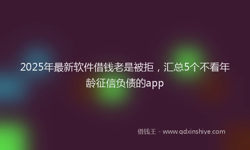 2025年最新软件借钱老是被拒，汇总5个不看年龄征信负债的app