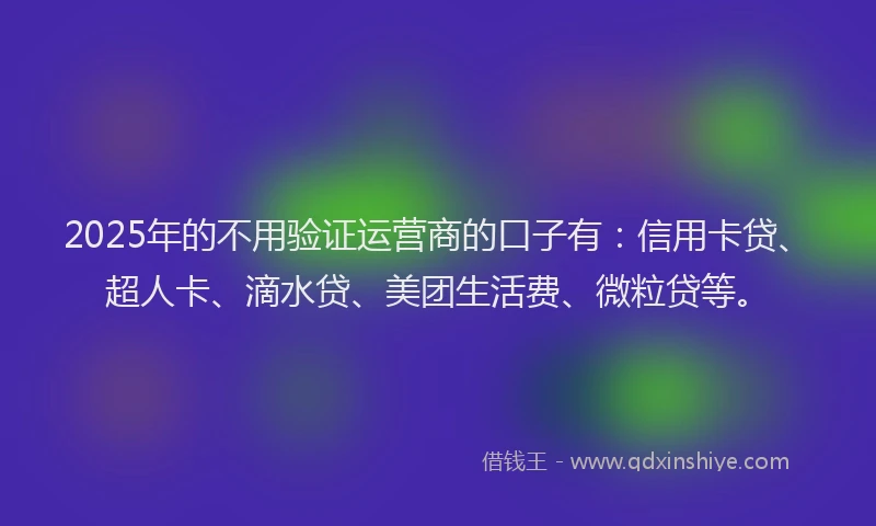 2025年的不用验证运营商的口子有：信用卡贷、超人卡、滴水贷、美团生活费、微粒贷等。