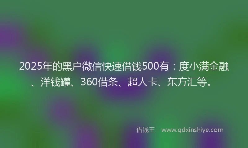 2025年的黑户微信快速借钱500有：度小满金融、洋钱罐、360借条、超人卡、东方汇等。