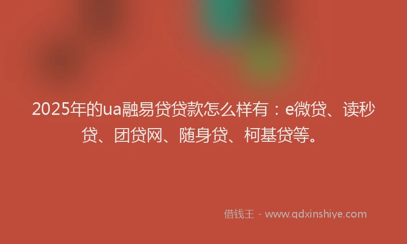 2025年的ua融易贷贷款怎么样有：e微贷、读秒贷、团贷网、随身贷、柯基贷等。