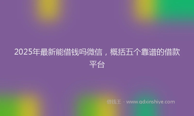 2025年最新能借钱吗微信，概括五个靠谱的借款平台