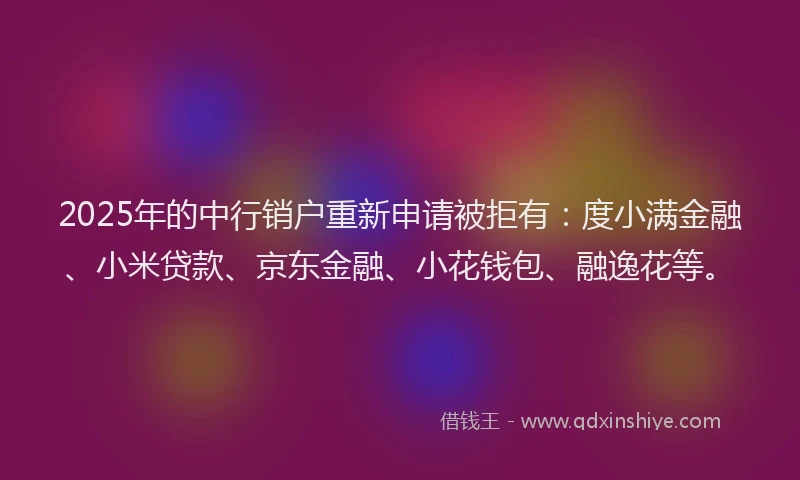 2025年的中行销户重新申请被拒有：度小满金融、小米贷款、京东金融、小花钱包、融逸花等。