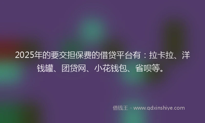 2025年的要交担保费的借贷平台有：拉卡拉、洋钱罐、团贷网、小花钱包、省呗等。
