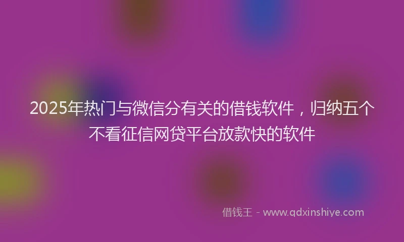 2025年热门与微信分有关的借钱软件，归纳五个不看征信网贷平台放款快的软件