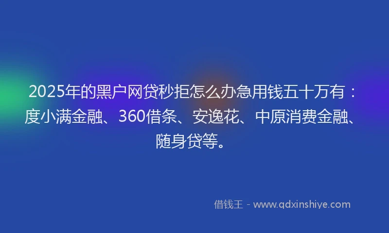 2025年的黑户网贷秒拒怎么办急用钱五十万有：度小满金融、360借条、安逸花、中原消费金融、随身贷等。