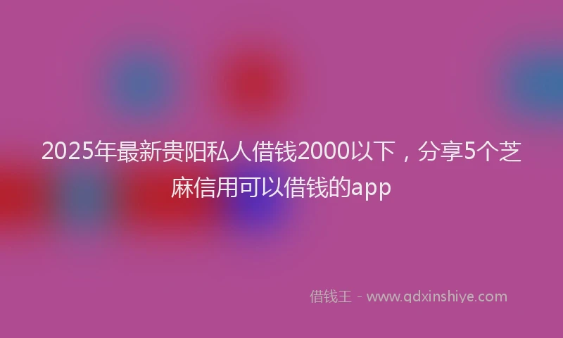 2025年最新贵阳私人借钱2000以下，分享5个芝麻信用可以借钱的app