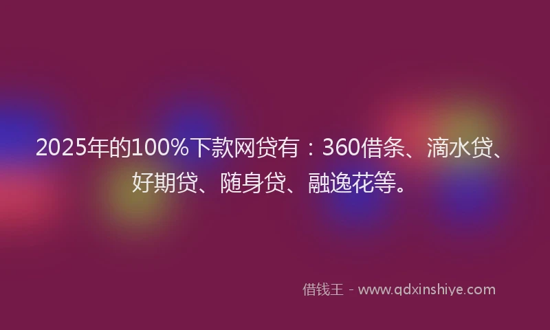 2025年的100%下款网贷有：360借条、滴水贷、好期贷、随身贷、融逸花等。