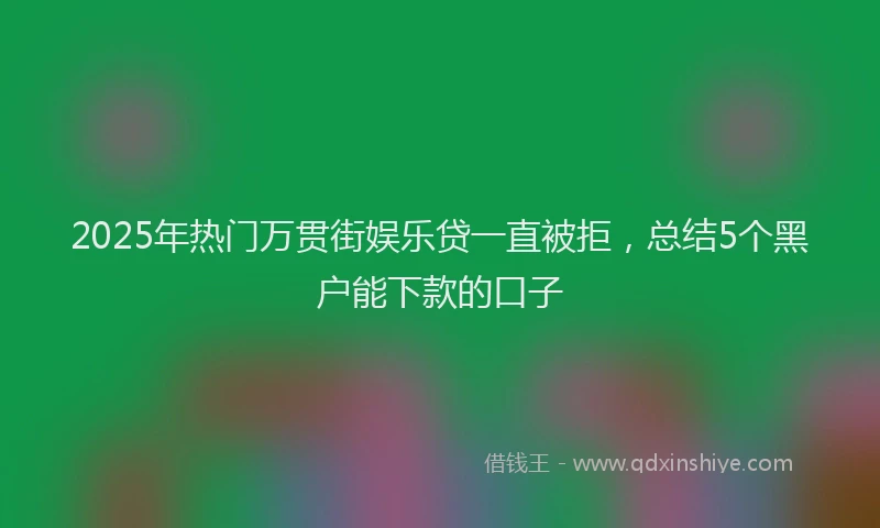 2025年热门万贯街娱乐贷一直被拒，总结5个黑户能下款的口子