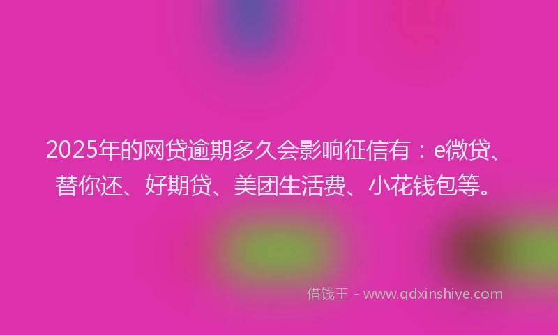2025年的网贷逾期多久会影响征信有：e微贷、替你还、好期贷、美团生活费、小花钱包等。