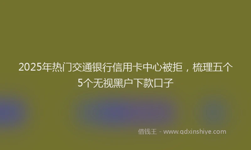 2025年热门交通银行信用卡中心被拒，梳理五个5个无视黑户下款口子