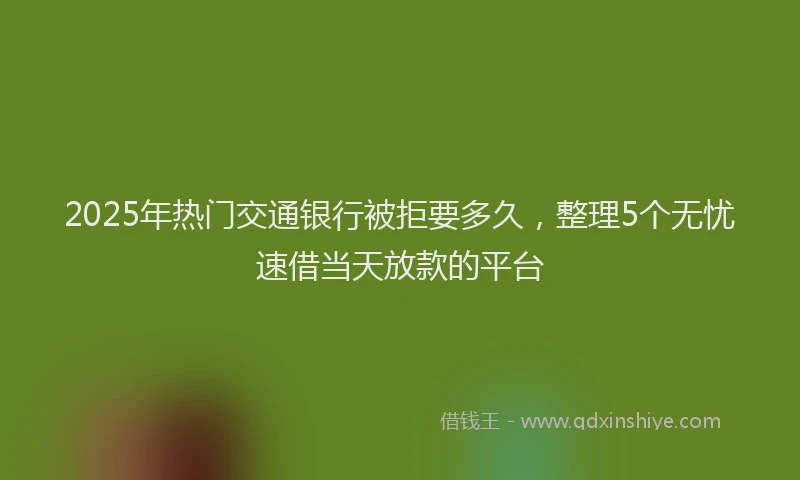 2025年热门交通银行被拒要多久，整理5个无忧速借当天放款的平台