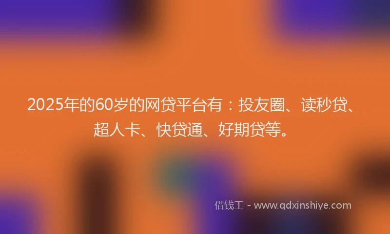2025年的60岁的网贷平台有：投友圈、读秒贷、超人卡、快贷通、好期贷等。
