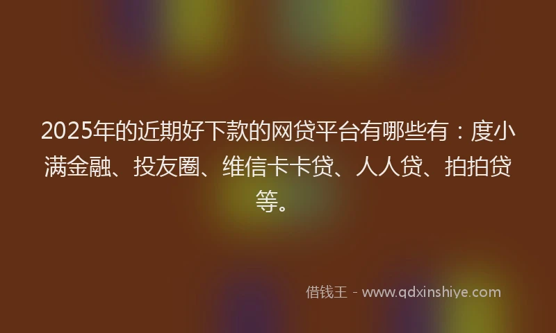 2025年的近期好下款的网贷平台有哪些有：度小满金融、投友圈、维信卡卡贷、人人贷、拍拍贷等。