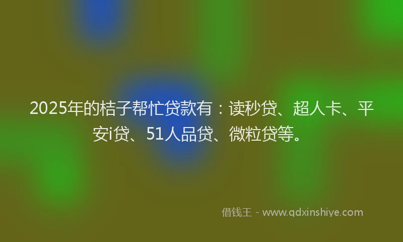 2025年的桔子帮忙贷款有：读秒贷、超人卡、平安i贷、51人品贷、微粒贷等。