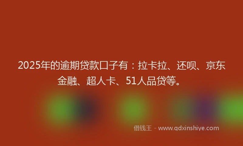 2025年的逾期贷款口子有：拉卡拉、还呗、京东金融、超人卡、51人品贷等。