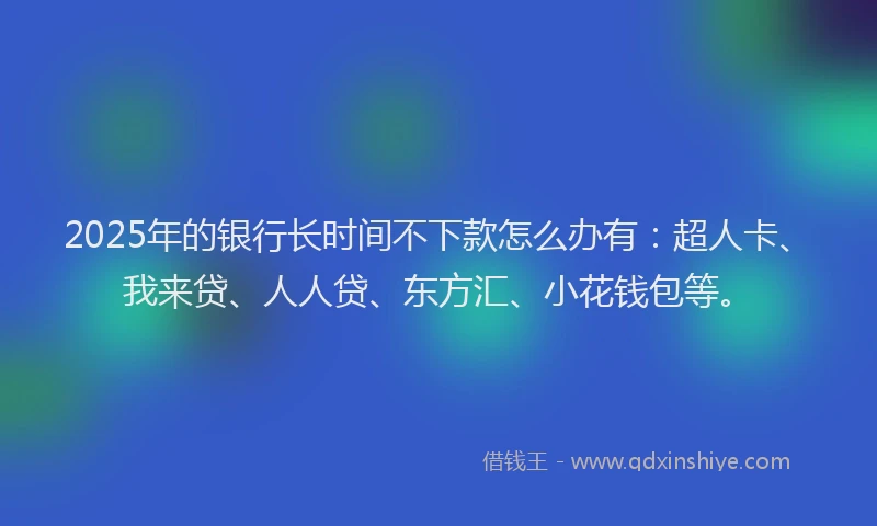 2025年的银行长时间不下款怎么办有：超人卡、我来贷、人人贷、东方汇、小花钱包等。