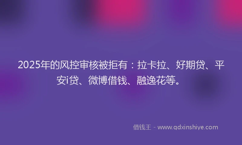 2025年的风控审核被拒有：拉卡拉、好期贷、平安i贷、微博借钱、融逸花等。