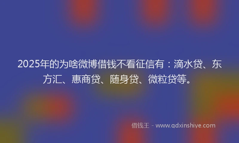 2025年的为啥微博借钱不看征信有：滴水贷、东方汇、惠商贷、随身贷、微粒贷等。