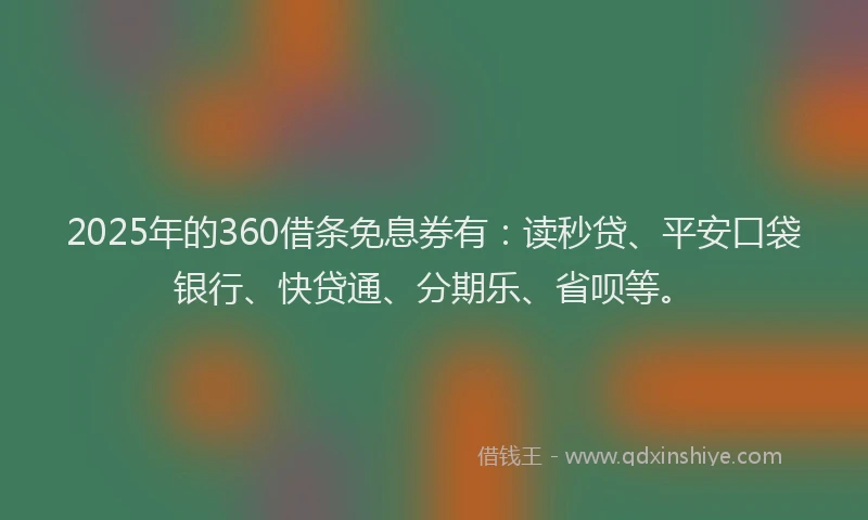 2025年的360借条免息券有：读秒贷、平安口袋银行、快贷通、分期乐、省呗等。