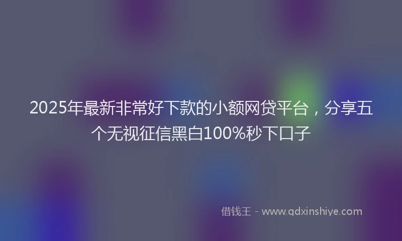 2025年最新非常好下款的小额网贷平台，分享五个无视征信黑白100%秒下口子