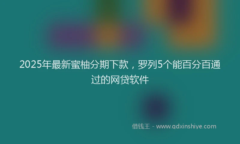 2025年最新蜜柚分期下款，罗列5个能百分百通过的网贷软件