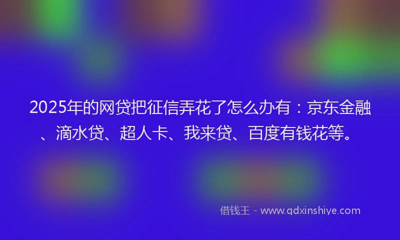 2025年的网贷把征信弄花了怎么办有：京东金融、滴水贷、超人卡、我来贷、百度有钱花等。