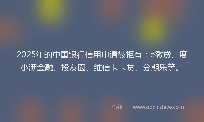 2025年的中国银行信用申请被拒有：e微贷、度小满金融、投友圈、维信卡卡贷、分期乐等。