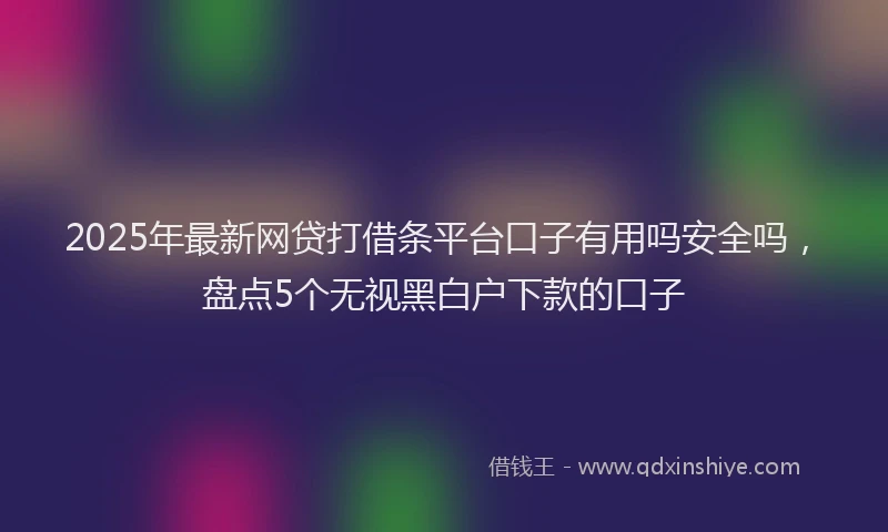 2025年最新网贷打借条平台口子有用吗安全吗，盘点5个无视黑白户下款的口子