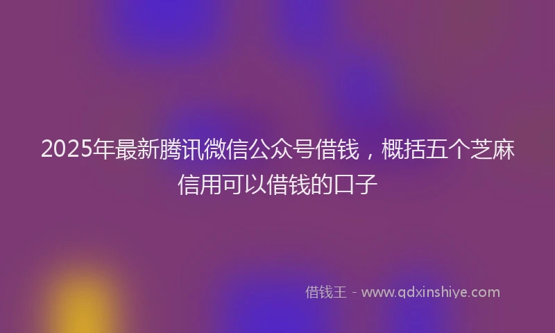 2025年最新腾讯微信公众号借钱，概括五个芝麻信用可以借钱的口子