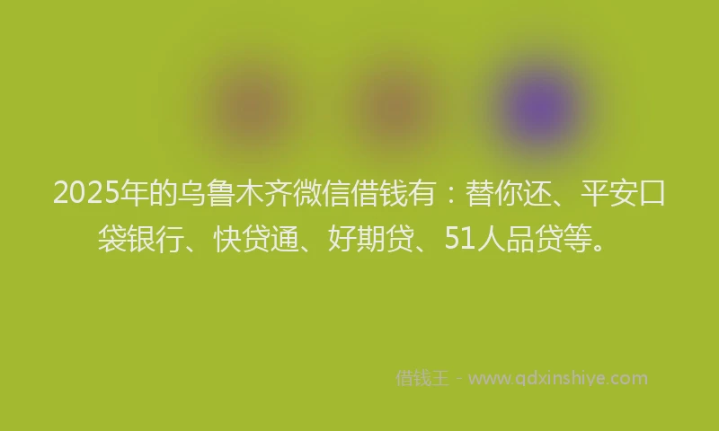 2025年的乌鲁木齐微信借钱有：替你还、平安口袋银行、快贷通、好期贷、51人品贷等。