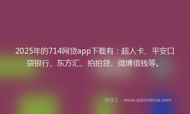 2025年的714网贷app下载有：超人卡、平安口袋银行、东方汇、拍拍贷、微博借钱等。