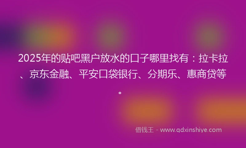 2025年的贴吧黑户放水的口子哪里找有：拉卡拉、京东金融、平安口袋银行、分期乐、惠商贷等。