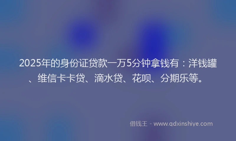 2025年的身份证贷款一万5分钟拿钱有：洋钱罐、维信卡卡贷、滴水贷、花呗、分期乐等。