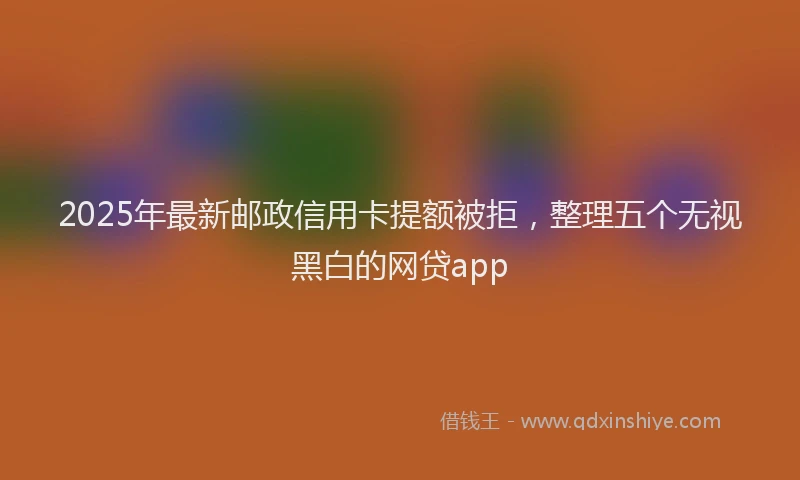 2025年最新邮政信用卡提额被拒，整理五个无视黑白的网贷app