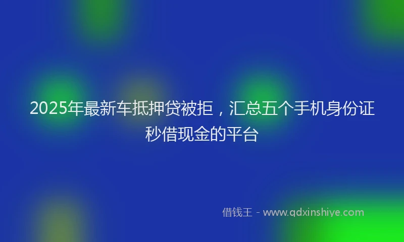 2025年最新车抵押贷被拒，汇总五个手机身份证秒借现金的平台