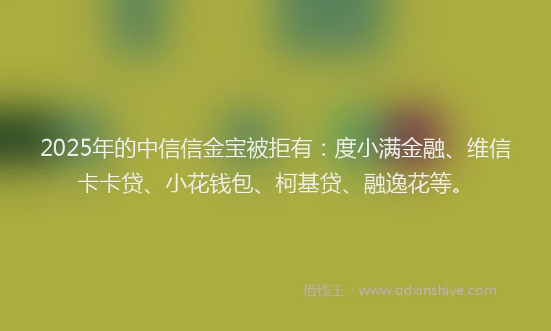 2025年的中信信金宝被拒有：度小满金融、维信卡卡贷、小花钱包、柯基贷、融逸花等。