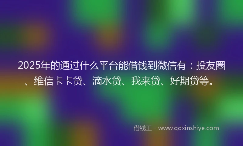 2025年的通过什么平台能借钱到微信有：投友圈、维信卡卡贷、滴水贷、我来贷、好期贷等。