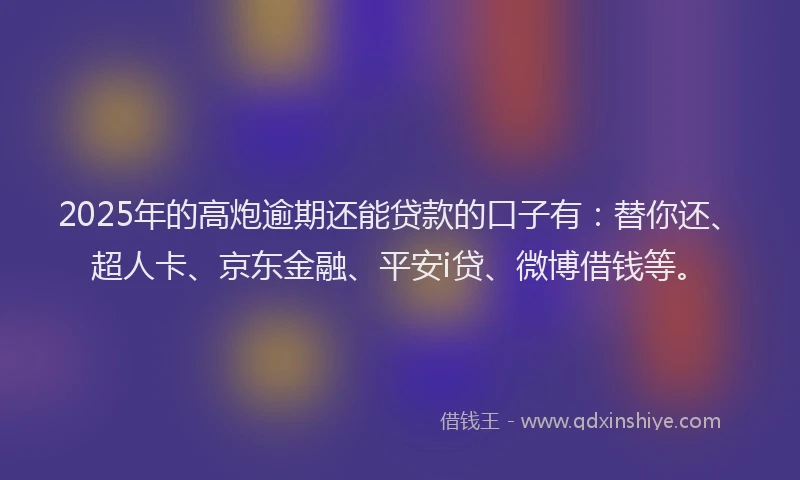 2025年的高炮逾期还能贷款的口子有：替你还、超人卡、京东金融、平安i贷、微博借钱等。