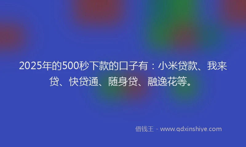 2025年的500秒下款的口子有：小米贷款、我来贷、快贷通、随身贷、融逸花等。