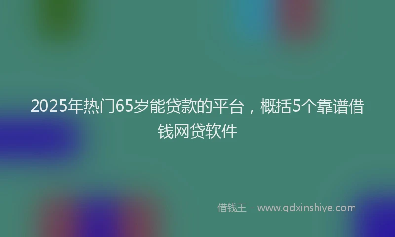 2025年热门65岁能贷款的平台，概括5个靠谱借钱网贷软件