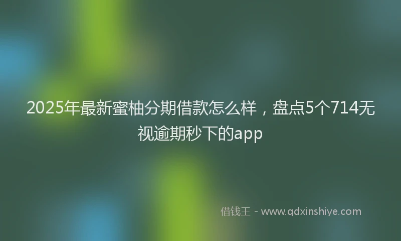 2025年最新蜜柚分期借款怎么样，盘点5个714无视逾期秒下的app